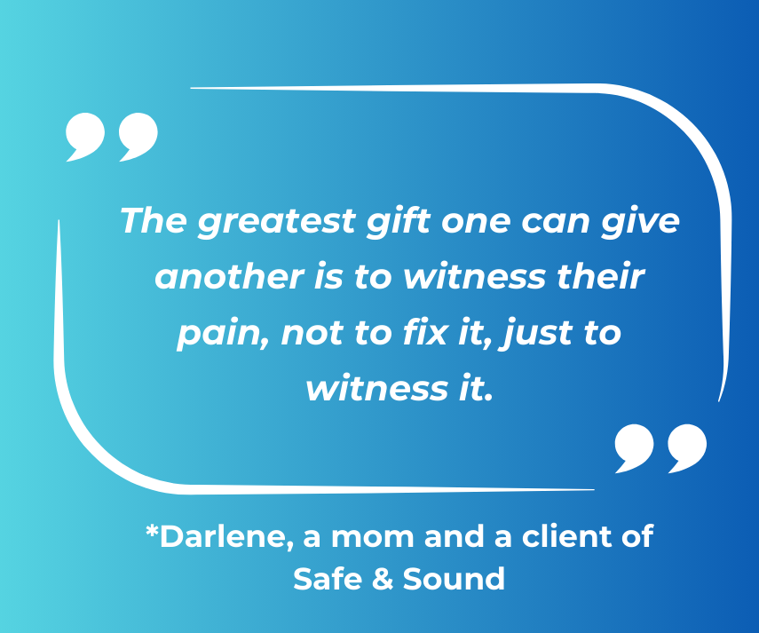 Quote in white writing on blue background: The greatest gift one can give another is to witness their pain, not to fix it, just to witness it - Darlene*, a mom and a client of Safe & Sound